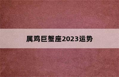 属鸡巨蟹座2023运势