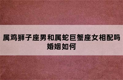 属鸡狮子座男和属蛇巨蟹座女相配吗婚姻如何