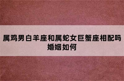 属鸡男白羊座和属蛇女巨蟹座相配吗婚姻如何