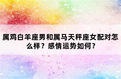 属鸡白羊座男和属马天秤座女配对怎么样？感情运势如何？