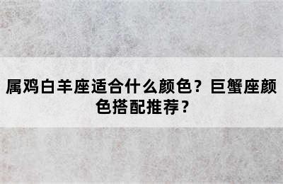 属鸡白羊座适合什么颜色？巨蟹座颜色搭配推荐？