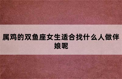 属鸡的双鱼座女生适合找什么人做伴娘呢