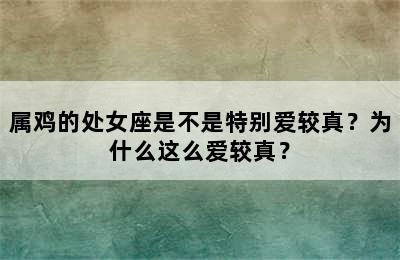 属鸡的处女座是不是特别爱较真？为什么这么爱较真？