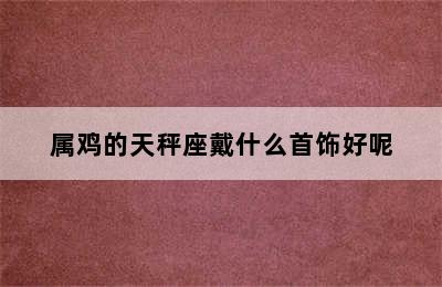 属鸡的天秤座戴什么首饰好呢