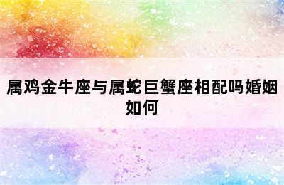 属鸡金牛座与属蛇巨蟹座相配吗婚姻如何