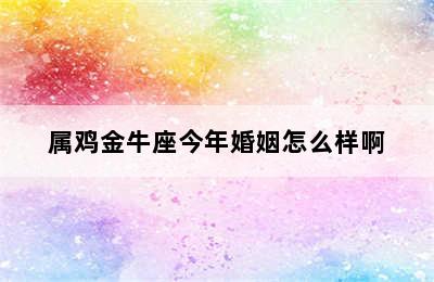 属鸡金牛座今年婚姻怎么样啊