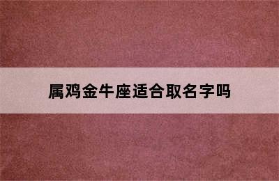 属鸡金牛座适合取名字吗