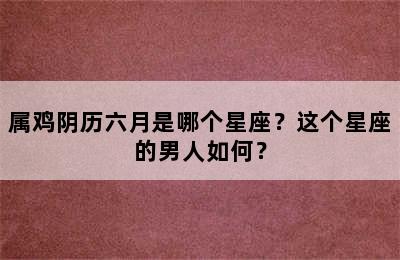 属鸡阴历六月是哪个星座？这个星座的男人如何？