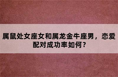 属鼠处女座女和属龙金牛座男，恋爱配对成功率如何？