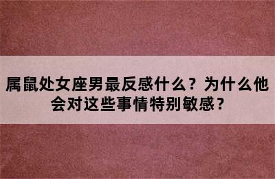 属鼠处女座男最反感什么？为什么他会对这些事情特别敏感？