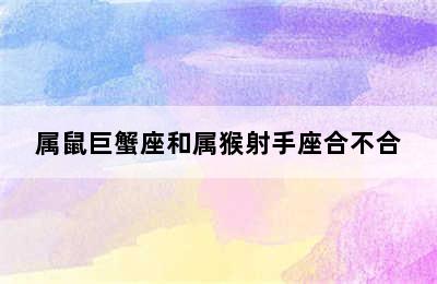 属鼠巨蟹座和属猴射手座合不合