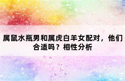 属鼠水瓶男和属虎白羊女配对，他们合适吗？相性分析