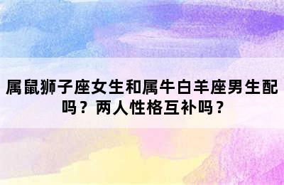 属鼠狮子座女生和属牛白羊座男生配吗？两人性格互补吗？