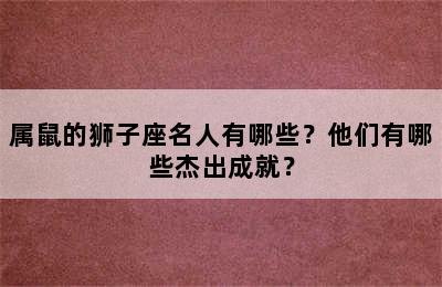 属鼠的狮子座名人有哪些？他们有哪些杰出成就？