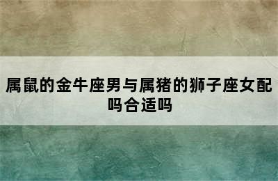 属鼠的金牛座男与属猪的狮子座女配吗合适吗