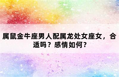 属鼠金牛座男人配属龙处女座女，合适吗？感情如何？
