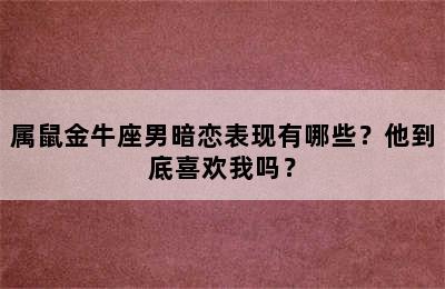 属鼠金牛座男暗恋表现有哪些？他到底喜欢我吗？