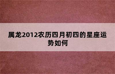 属龙2012农历四月初四的星座运势如何