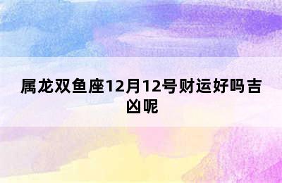 属龙双鱼座12月12号财运好吗吉凶呢