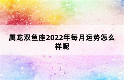 属龙双鱼座2022年每月运势怎么样呢