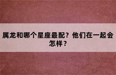 属龙和哪个星座最配？他们在一起会怎样？
