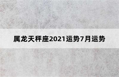 属龙天秤座2021运势7月运势