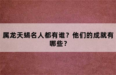 属龙天蝎名人都有谁？他们的成就有哪些？
