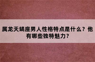 属龙天蝎座男人性格特点是什么？他有哪些独特魅力？