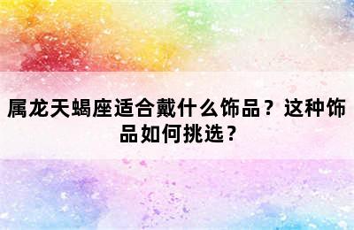 属龙天蝎座适合戴什么饰品？这种饰品如何挑选？