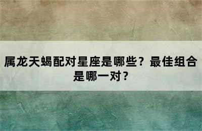 属龙天蝎配对星座是哪些？最佳组合是哪一对？