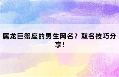 属龙巨蟹座的男生网名？取名技巧分享！
