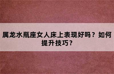 属龙水瓶座女人床上表现好吗？如何提升技巧？