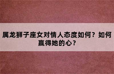 属龙狮子座女对情人态度如何？如何赢得她的心？