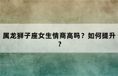 属龙狮子座女生情商高吗？如何提升？