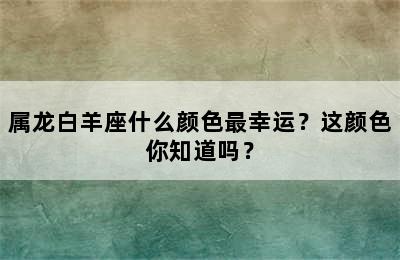 属龙白羊座什么颜色最幸运？这颜色你知道吗？