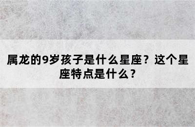 属龙的9岁孩子是什么星座？这个星座特点是什么？