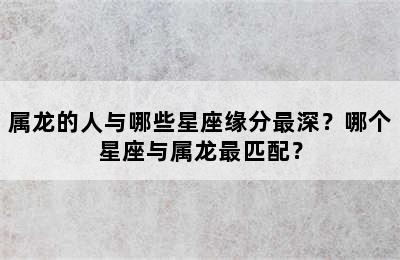 属龙的人与哪些星座缘分最深？哪个星座与属龙最匹配？