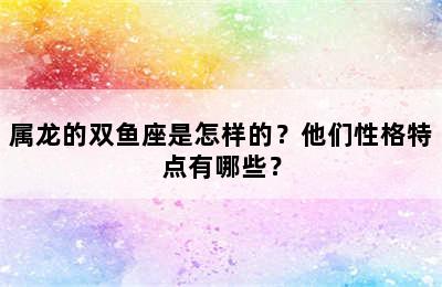 属龙的双鱼座是怎样的？他们性格特点有哪些？