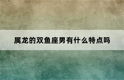 属龙的双鱼座男有什么特点吗