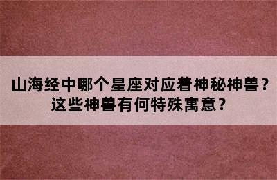 山海经中哪个星座对应着神秘神兽？这些神兽有何特殊寓意？