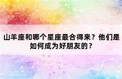 山羊座和哪个星座最合得来？他们是如何成为好朋友的？