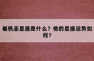 崔杋圭星座是什么？他的星座运势如何？