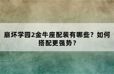 崩坏学园2金牛座配装有哪些？如何搭配更强势？