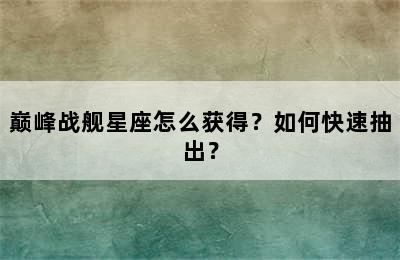 巅峰战舰星座怎么获得？如何快速抽出？
