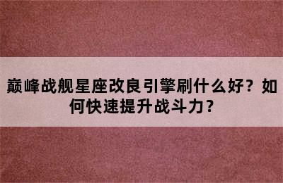 巅峰战舰星座改良引擎刷什么好？如何快速提升战斗力？