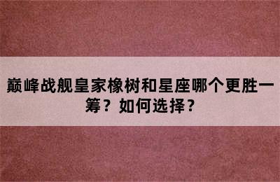 巅峰战舰皇家橡树和星座哪个更胜一筹？如何选择？