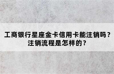工商银行星座金卡信用卡能注销吗？注销流程是怎样的？