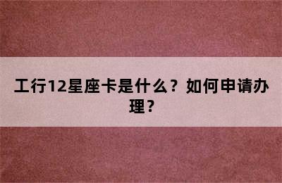 工行12星座卡是什么？如何申请办理？