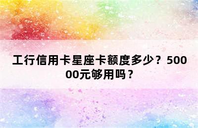 工行信用卡星座卡额度多少？50000元够用吗？