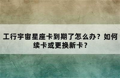 工行宇宙星座卡到期了怎么办？如何续卡或更换新卡？
